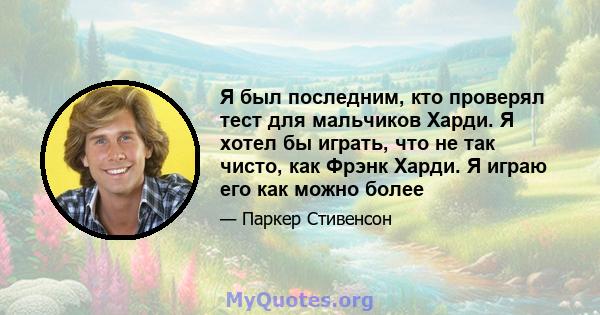 Я был последним, кто проверял тест для мальчиков Харди. Я хотел бы играть, что не так чисто, как Фрэнк Харди. Я играю его как можно более