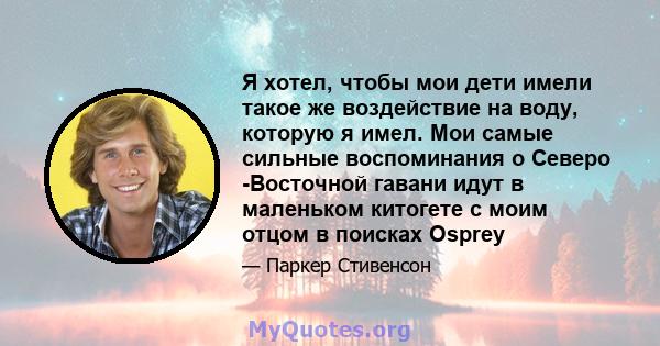 Я хотел, чтобы мои дети имели такое же воздействие на воду, которую я имел. Мои самые сильные воспоминания о Северо -Восточной гавани идут в маленьком китогете с моим отцом в поисках Osprey