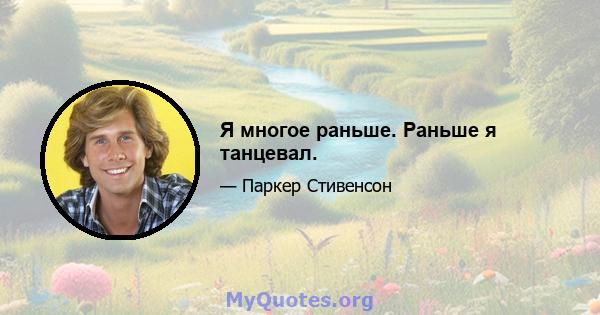 Я многое раньше. Раньше я танцевал.