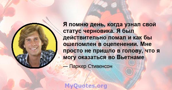 Я помню день, когда узнал свой статус черновика. Я был действительно помал и как бы ошеломлен в оцепенении. Мне просто не пришло в голову, что я могу оказаться во Вьетнаме