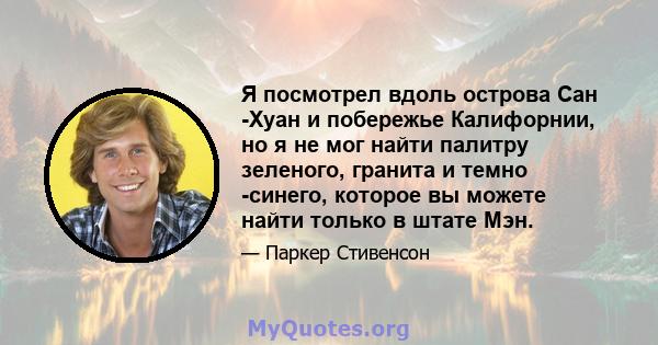 Я посмотрел вдоль острова Сан -Хуан и побережье Калифорнии, но я не мог найти палитру зеленого, гранита и темно -синего, которое вы можете найти только в штате Мэн.