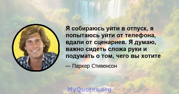 Я собираюсь уйти в отпуск, я попытаюсь уйти от телефона, вдали от сценариев. Я думаю, важно сидеть сложа руки и подумать о том, чего вы хотите