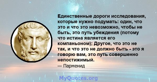 Единственные дороги исследования, которые нужно подумать: один, что это и что это невозможно, чтобы не быть, это путь убеждения (потому что истина является его компаньоном); Другое, что это не так, и что это не должно