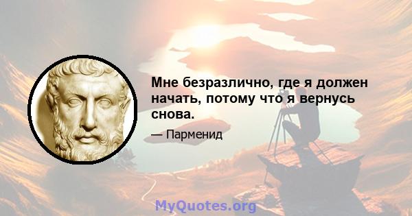 Мне безразлично, где я должен начать, потому что я вернусь снова.