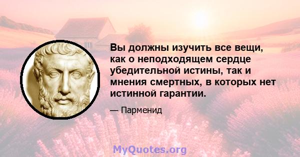 Вы должны изучить все вещи, как о неподходящем сердце убедительной истины, так и мнения смертных, в которых нет истинной гарантии.