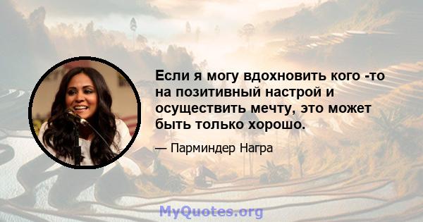 Если я могу вдохновить кого -то на позитивный настрой и осуществить мечту, это может быть только хорошо.