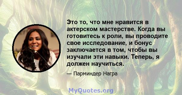 Это то, что мне нравится в актерском мастерстве. Когда вы готовитесь к роли, вы проводите свое исследование, и бонус заключается в том, чтобы вы изучали эти навыки. Теперь, я должен научиться.