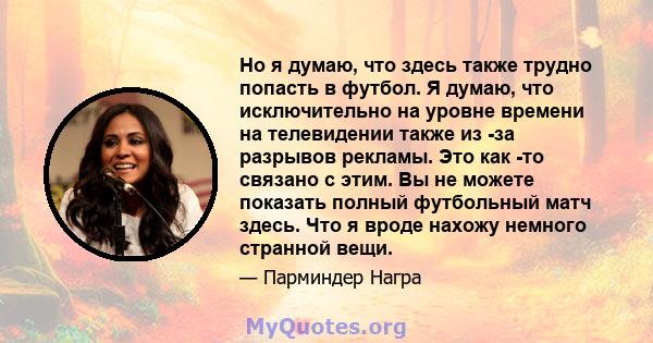 Но я думаю, что здесь также трудно попасть в футбол. Я думаю, что исключительно на уровне времени на телевидении также из -за разрывов рекламы. Это как -то связано с этим. Вы не можете показать полный футбольный матч