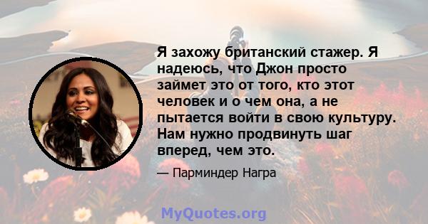 Я захожу британский стажер. Я надеюсь, что Джон просто займет это от того, кто этот человек и о чем она, а не пытается войти в свою культуру. Нам нужно продвинуть шаг вперед, чем это.