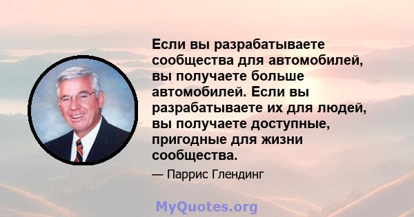 Если вы разрабатываете сообщества для автомобилей, вы получаете больше автомобилей. Если вы разрабатываете их для людей, вы получаете доступные, пригодные для жизни сообщества.