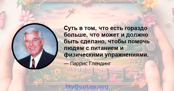 Суть в том, что есть гораздо больше, что может и должно быть сделано, чтобы помочь людям с питанием и физическими упражнениями.