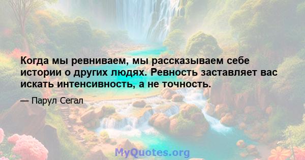 Когда мы ревниваем, мы рассказываем себе истории о других людях. Ревность заставляет вас искать интенсивность, а не точность.