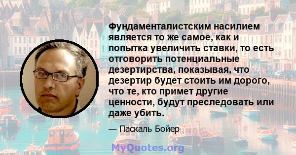 Фундаменталистским насилием является то же самое, как и попытка увеличить ставки, то есть отговорить потенциальные дезертирства, показывая, что дезертир будет стоить им дорого, что те, кто примет другие ценности, будут