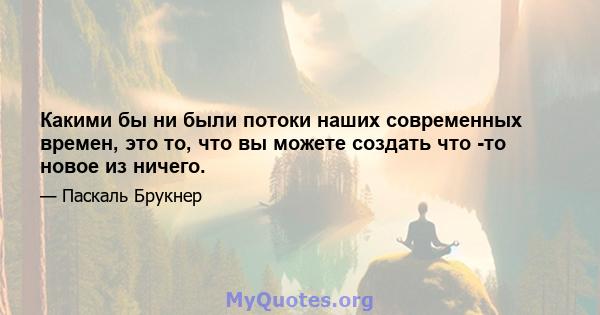 Какими бы ни были потоки наших современных времен, это то, что вы можете создать что -то новое из ничего.