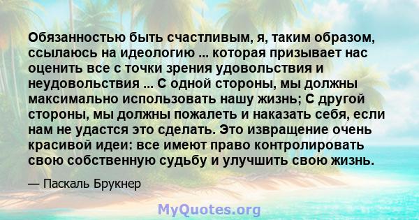 Обязанностью быть счастливым, я, таким образом, ссылаюсь на идеологию ... которая призывает нас оценить все с точки зрения удовольствия и неудовольствия ... С одной стороны, мы должны максимально использовать нашу