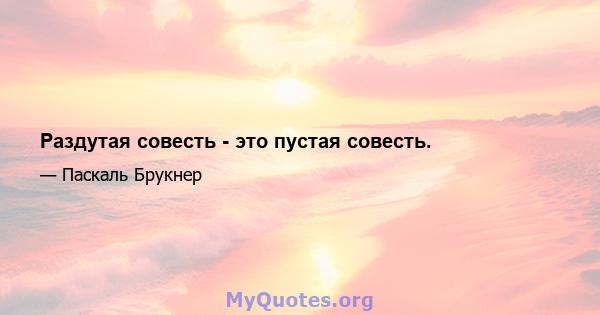 Раздутая совесть - это пустая совесть.