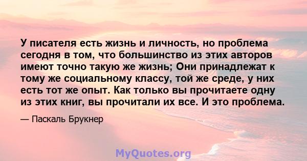 У писателя есть жизнь и личность, но проблема сегодня в том, что большинство из этих авторов имеют точно такую ​​же жизнь; Они принадлежат к тому же социальному классу, той же среде, у них есть тот же опыт. Как только