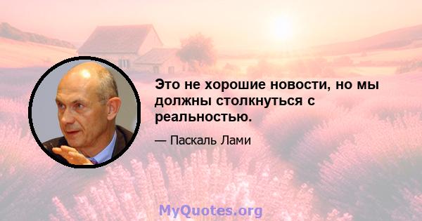 Это не хорошие новости, но мы должны столкнуться с реальностью.