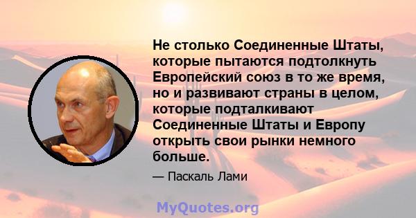 Не столько Соединенные Штаты, которые пытаются подтолкнуть Европейский союз в то же время, но и развивают страны в целом, которые подталкивают Соединенные Штаты и Европу открыть свои рынки немного больше.