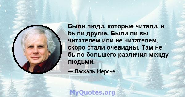 Были люди, которые читали, и были другие. Были ли вы читателем или не читателем, скоро стали очевидны. Там не было большего различия между людьми.