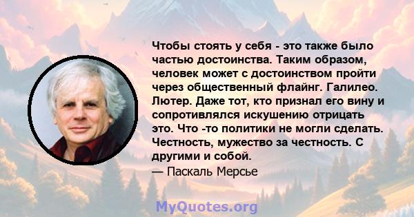 Чтобы стоять у себя - это также было частью достоинства. Таким образом, человек может с достоинством пройти через общественный флайнг. Галилео. Лютер. Даже тот, кто признал его вину и сопротивлялся искушению отрицать