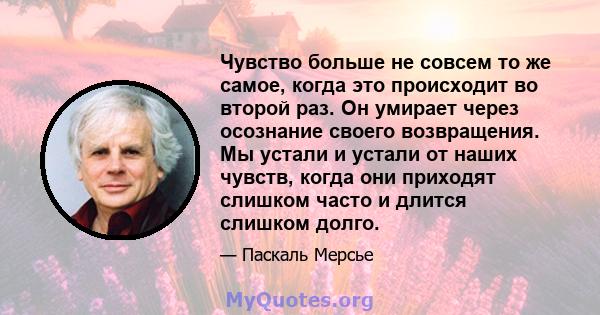 Чувство больше не совсем то же самое, когда это происходит во второй раз. Он умирает через осознание своего возвращения. Мы устали и устали от наших чувств, когда они приходят слишком часто и длится слишком долго.