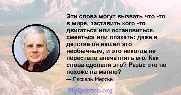 Эти слова могут вызвать что -то в мире, заставить кого -то двигаться или остановиться, смеяться или плакать: даже в детстве он нашел это необычным, и это никогда не перестало впечатлять его. Как слова сделали это? Разве 