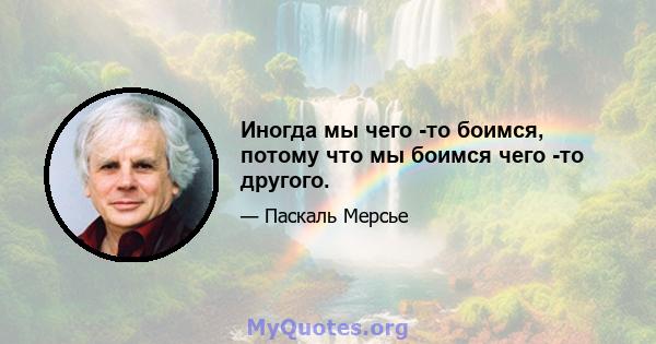 Иногда мы чего -то боимся, потому что мы боимся чего -то другого.