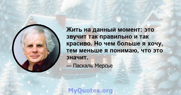 Жить на данный момент: это звучит так правильно и так красиво. Но чем больше я хочу, тем меньше я понимаю, что это значит.