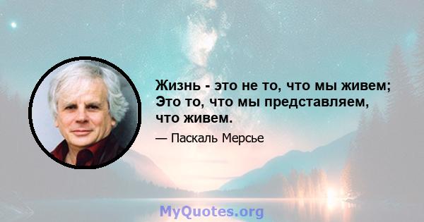 Жизнь - это не то, что мы живем; Это то, что мы представляем, что живем.