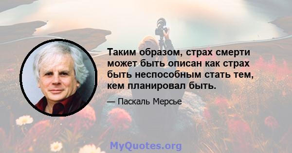 Таким образом, страх смерти может быть описан как страх быть неспособным стать тем, кем планировал быть.