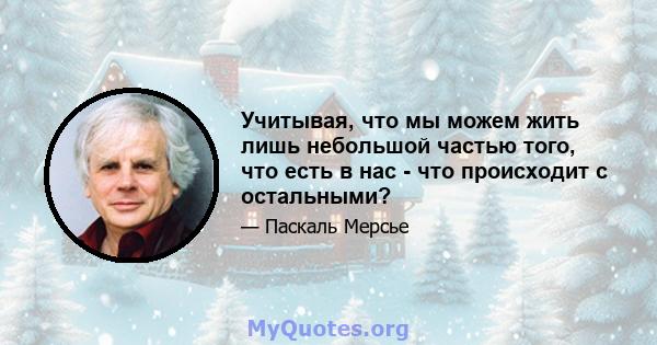 Учитывая, что мы можем жить лишь небольшой частью того, что есть в нас - что происходит с остальными?