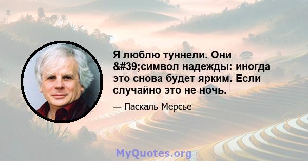 Я люблю туннели. Они 'символ надежды: иногда это снова будет ярким. Если случайно это не ночь.