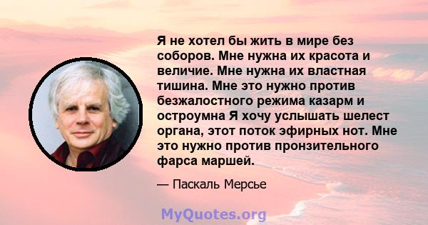 Я не хотел бы жить в мире без соборов. Мне нужна их красота и величие. Мне нужна их властная тишина. Мне это нужно против безжалостного режима казарм и остроумна Я хочу услышать шелест органа, этот поток эфирных нот.