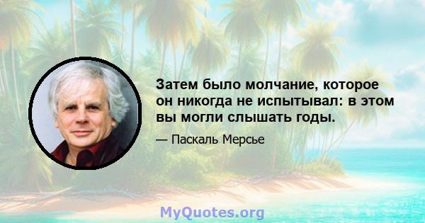 Затем было молчание, которое он никогда не испытывал: в этом вы могли слышать годы.