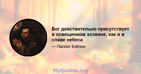 Бог действительно присутствует в освященном хозяине, как и в славе небеса