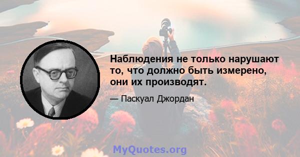 Наблюдения не только нарушают то, что должно быть измерено, они их производят.