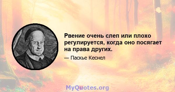 Рвение очень слеп или плохо регулируется, когда оно посягает на права других.