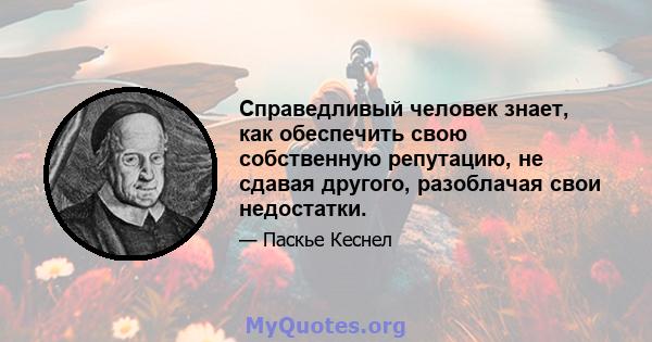 Справедливый человек знает, как обеспечить свою собственную репутацию, не сдавая другого, разоблачая свои недостатки.