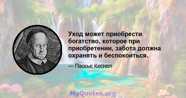 Уход может приобрести богатство, которое при приобретении, забота должна охранять и беспокоиться.