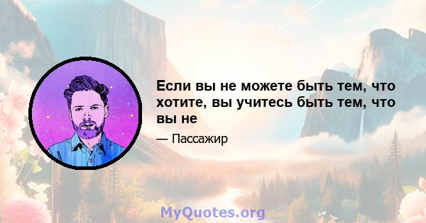 Если вы не можете быть тем, что хотите, вы учитесь быть тем, что вы не