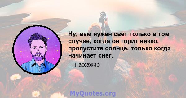 Ну, вам нужен свет только в том случае, когда он горит низко, пропустите солнце, только когда начинает снег.