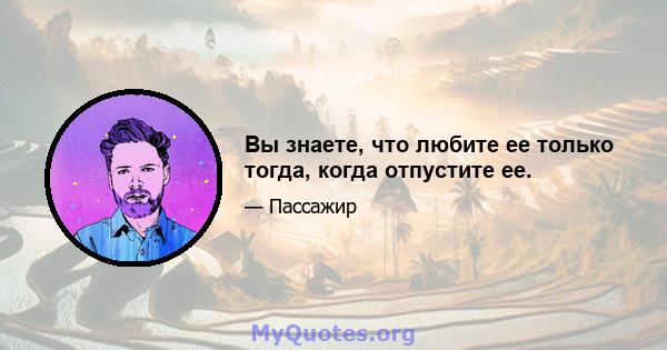 Вы знаете, что любите ее только тогда, когда отпустите ее.