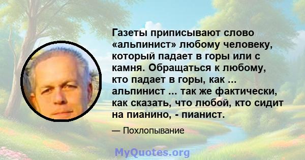 Газеты приписывают слово «альпинист» любому человеку, который падает в горы или с камня. Обращаться к любому, кто падает в горы, как ... альпинист ... так же фактически, как сказать, что любой, кто сидит на пианино, -