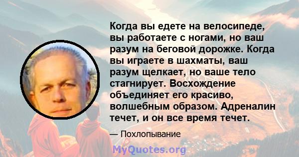 Когда вы едете на велосипеде, вы работаете с ногами, но ваш разум на беговой дорожке. Когда вы играете в шахматы, ваш разум щелкает, но ваше тело стагнирует. Восхождение объединяет его красиво, волшебным образом.