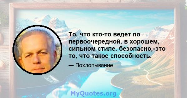 То, что кто-то ведет по первоочередной, в хорошем, сильном стиле, безопасно,-это то, что такое способность.