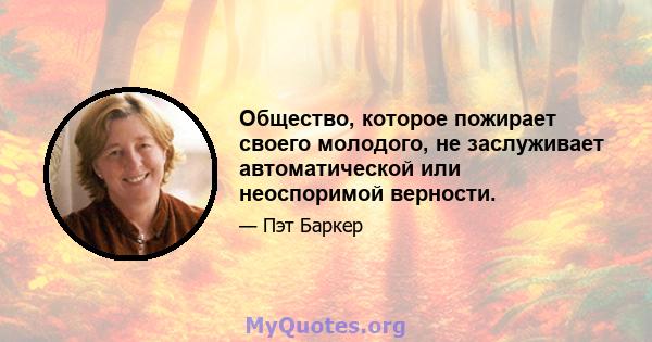 Общество, которое пожирает своего молодого, не заслуживает автоматической или неоспоримой верности.