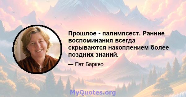 Прошлое - палимпсест. Ранние воспоминания всегда скрываются накоплением более поздних знаний.