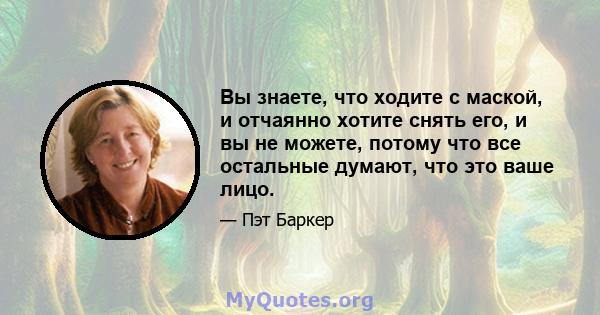 Вы знаете, что ходите с маской, и отчаянно хотите снять его, и вы не можете, потому что все остальные думают, что это ваше лицо.