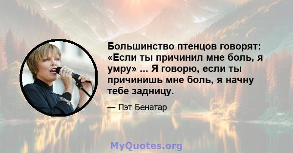 Большинство птенцов говорят: «Если ты причинил мне боль, я умру» ... Я говорю, если ты причинишь мне боль, я начну тебе задницу.